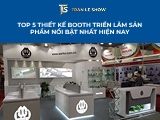 Top 5 thiết kế booth triển lãm sản phẩm nổi bật nhất hiện nay